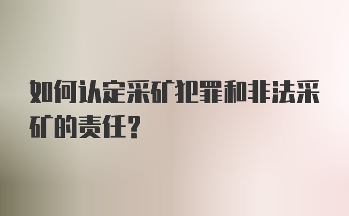 如何认定采矿犯罪和非法采矿的责任？