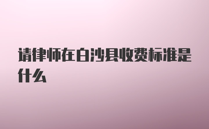 请律师在白沙县收费标准是什么