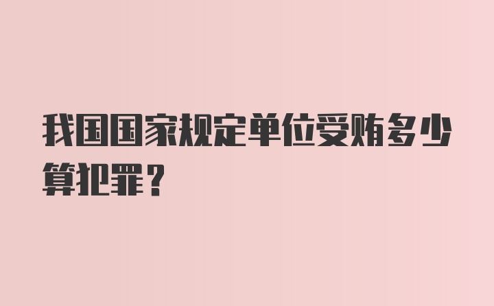 我国国家规定单位受贿多少算犯罪？