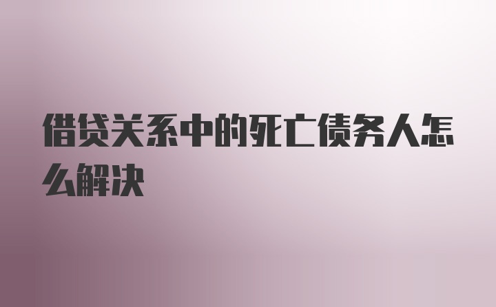 借贷关系中的死亡债务人怎么解决