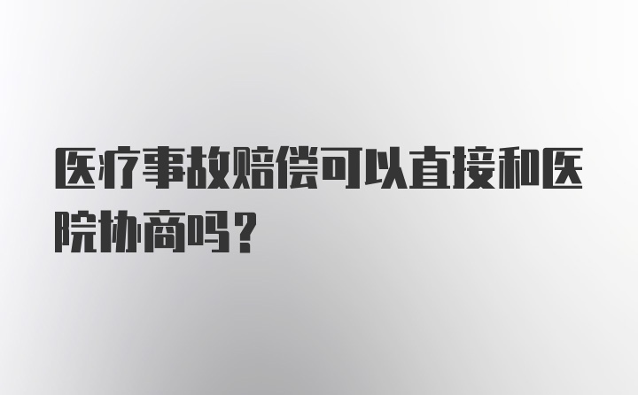 医疗事故赔偿可以直接和医院协商吗？