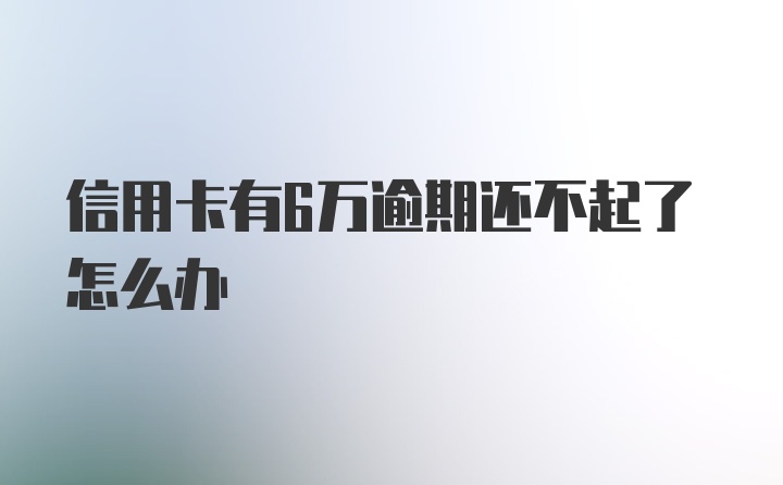 信用卡有6万逾期还不起了怎么办