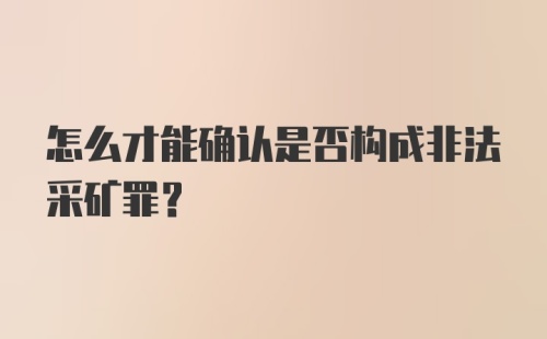 怎么才能确认是否构成非法采矿罪?