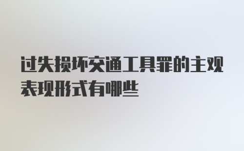 过失损坏交通工具罪的主观表现形式有哪些