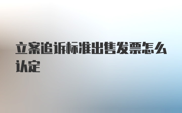 立案追诉标准出售发票怎么认定