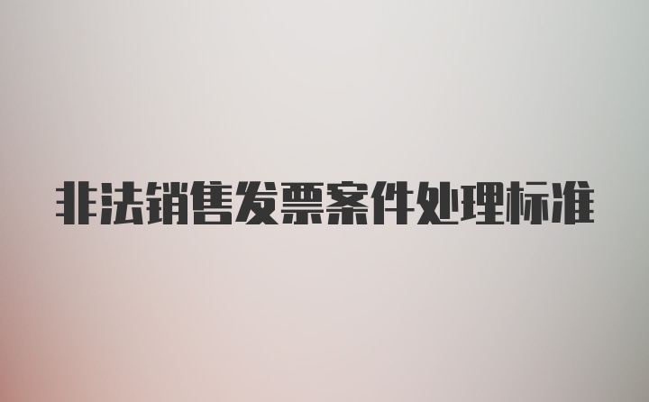 非法销售发票案件处理标准