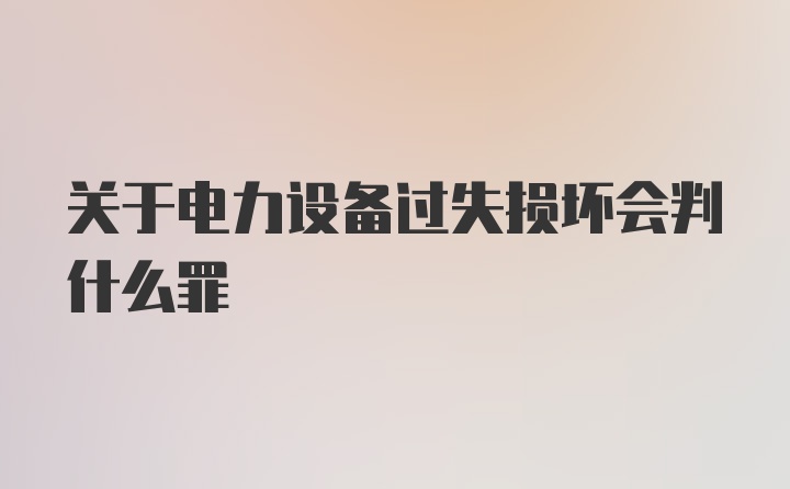 关于电力设备过失损坏会判什么罪