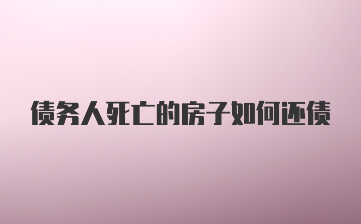 债务人死亡的房子如何还债