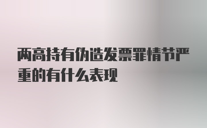 两高持有伪造发票罪情节严重的有什么表现