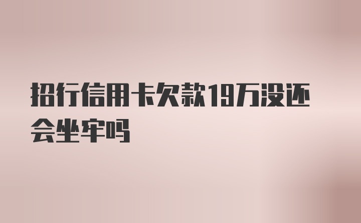 招行信用卡欠款19万没还会坐牢吗