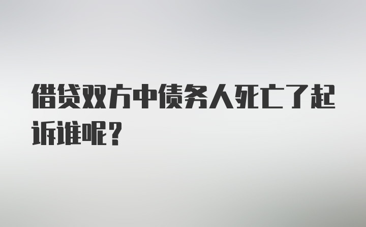 借贷双方中债务人死亡了起诉谁呢？