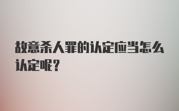 故意杀人罪的认定应当怎么认定呢？