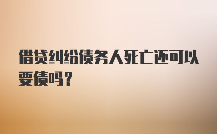 借贷纠纷债务人死亡还可以要债吗？