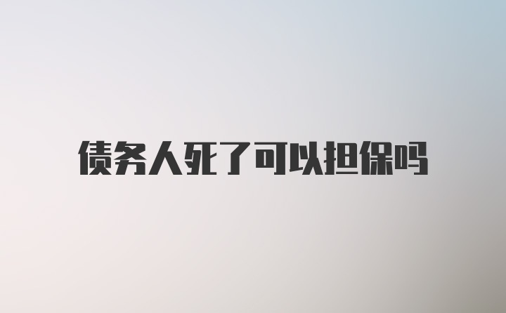 债务人死了可以担保吗