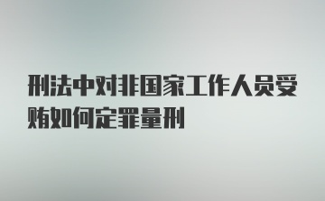 刑法中对非国家工作人员受贿如何定罪量刑