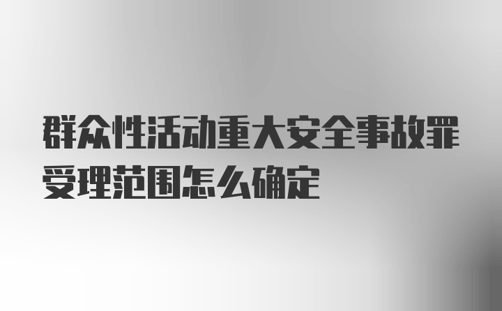 群众性活动重大安全事故罪受理范围怎么确定