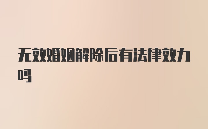 无效婚姻解除后有法律效力吗