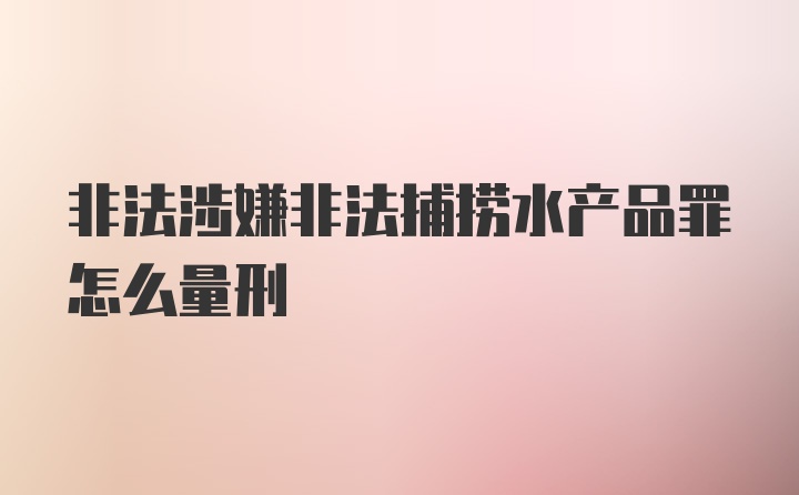 非法涉嫌非法捕捞水产品罪怎么量刑