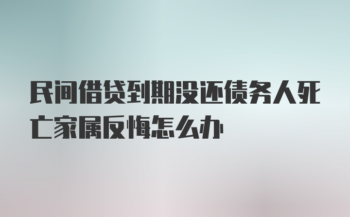 民间借贷到期没还债务人死亡家属反悔怎么办