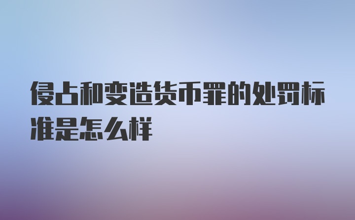 侵占和变造货币罪的处罚标准是怎么样