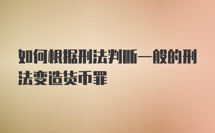 如何根据刑法判断一般的刑法变造货币罪