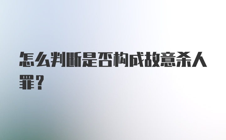 怎么判断是否构成故意杀人罪？