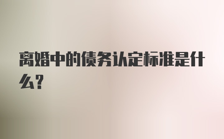 离婚中的债务认定标准是什么？