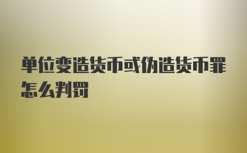 单位变造货币或伪造货币罪怎么判罚