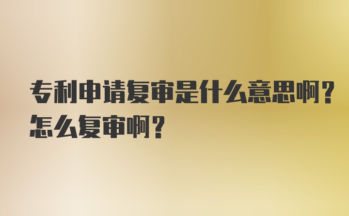 专利申请复审是什么意思啊？怎么复审啊？