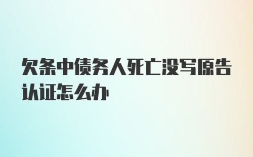 欠条中债务人死亡没写原告认证怎么办