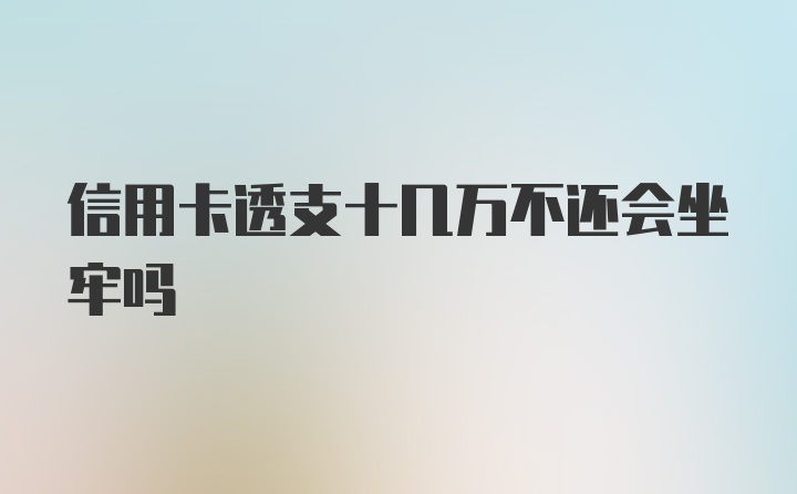 信用卡透支十几万不还会坐牢吗