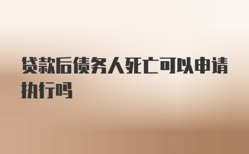 贷款后债务人死亡可以申请执行吗