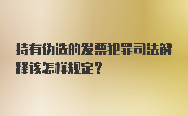 持有伪造的发票犯罪司法解释该怎样规定？