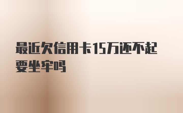 最近欠信用卡15万还不起要坐牢吗