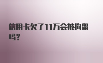 信用卡欠了11万会被拘留吗？