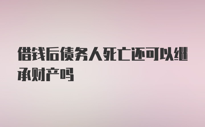 借钱后债务人死亡还可以继承财产吗