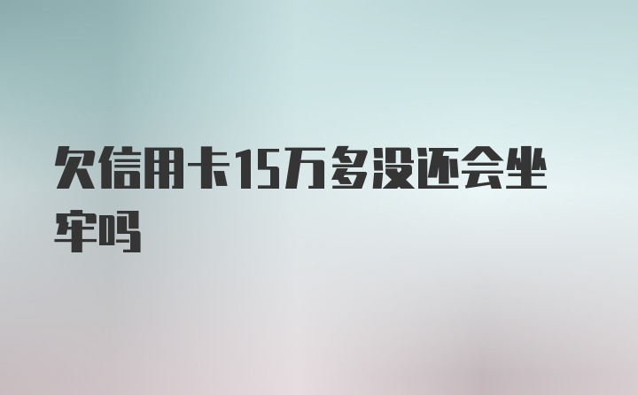 欠信用卡15万多没还会坐牢吗