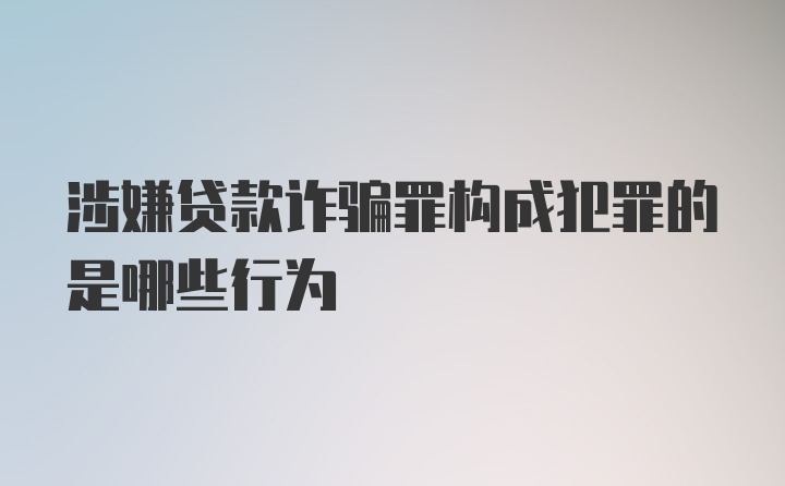 涉嫌贷款诈骗罪构成犯罪的是哪些行为