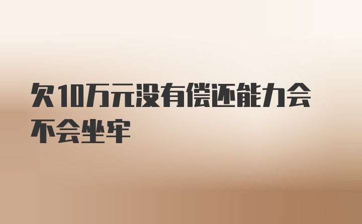 欠10万元没有偿还能力会不会坐牢