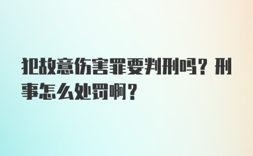 犯故意伤害罪要判刑吗？刑事怎么处罚啊？