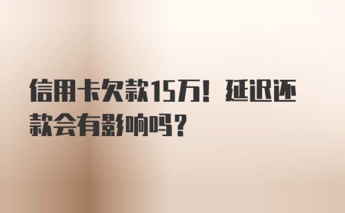 信用卡欠款15万！延迟还款会有影响吗？