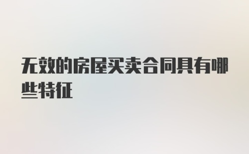 无效的房屋买卖合同具有哪些特征