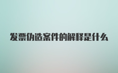 发票伪造案件的解释是什么