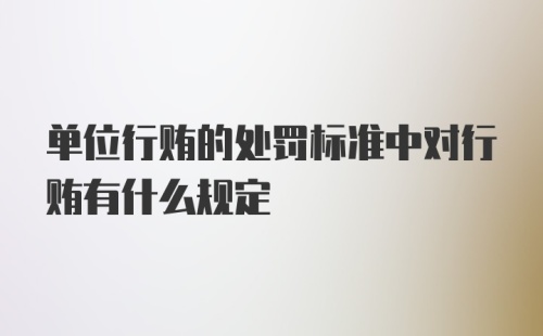 单位行贿的处罚标准中对行贿有什么规定