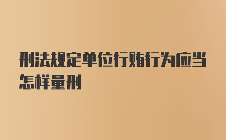 刑法规定单位行贿行为应当怎样量刑