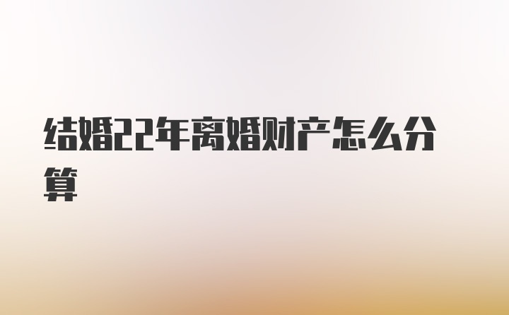 结婚22年离婚财产怎么分算