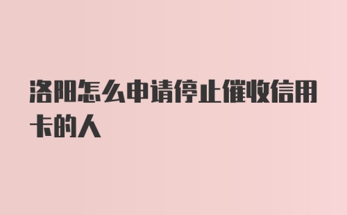 洛阳怎么申请停止催收信用卡的人