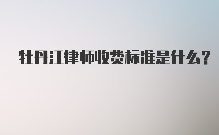 牡丹江律师收费标准是什么？