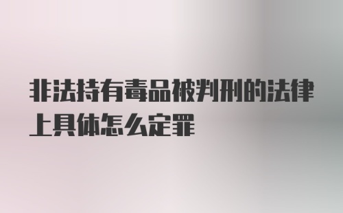 非法持有毒品被判刑的法律上具体怎么定罪