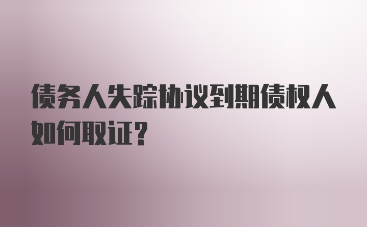 债务人失踪协议到期债权人如何取证？